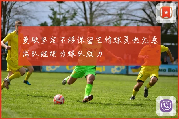 曼联坚定不移保留芒特球员也无意离队继续为球队效力