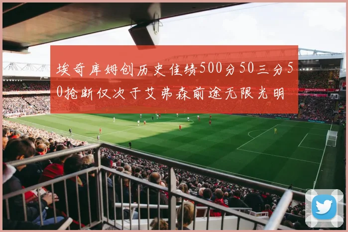 埃奇库姆创历史佳绩500分50三分50抢断仅次于艾弗森前途无限光明