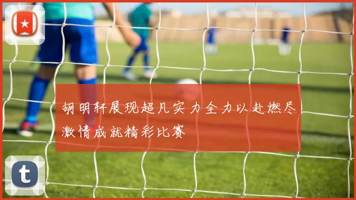 胡明轩展现超凡实力全力以赴燃尽激情成就精彩比赛