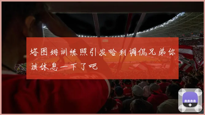 塔图姆训练照引发哈利调侃兄弟你该休息一下了吧