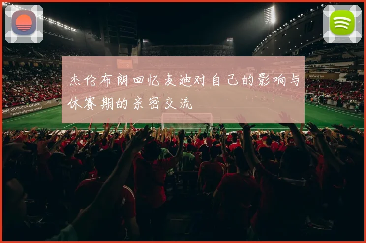 杰伦布朗回忆麦迪对自己的影响与休赛期的亲密交流