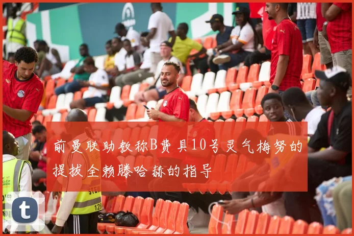 前曼联助教称B费具10号灵气梅努的提拔全赖滕哈赫的指导
