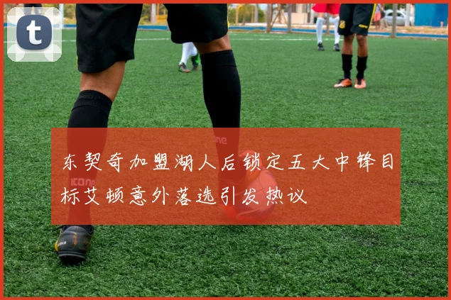 东契奇加盟湖人后锁定五大中锋目标艾顿意外落选引发热议