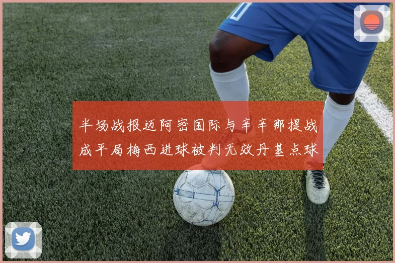 半场战报迈阿密国际与辛辛那提战成平局梅西进球被判无效丹基点球扳平比分