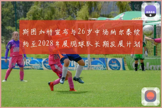 斯图加特宣布与26岁中场纳尔泰续约至2028年展现球队长期发展计划