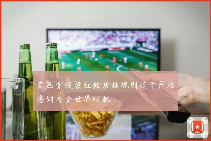 恩西索谈染红经历称规则过于严格感到与全世界对抗