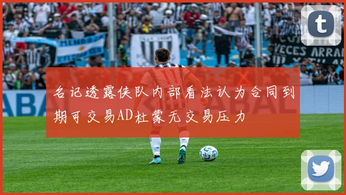 名记透露侠队内部看法认为合同到期可交易AD杜蒙无交易压力