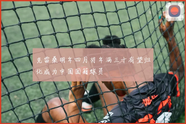 克雷桑明年四月将年满三十有望归化成为中国国籍球员