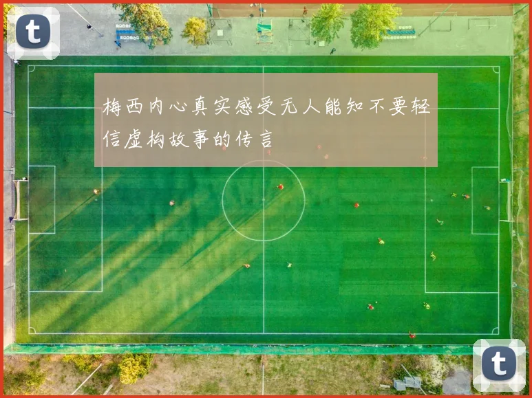 梅西内心真实感受无人能知不要轻信虚构故事的传言