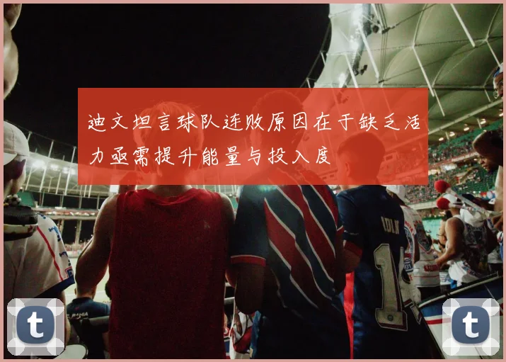 迪文坦言球队连败原因在于缺乏活力亟需提升能量与投入度