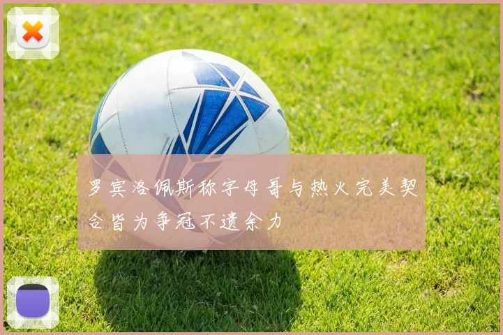罗宾洛佩斯称字母哥与热火完美契合皆为争冠不遗余力