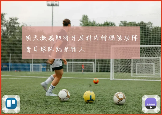 明天激战即将开启科内特现场助阵昔日球队凯尔特人