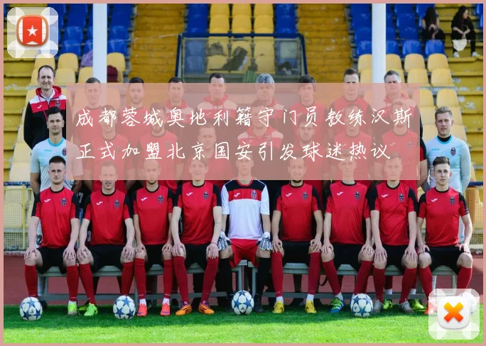 成都蓉城奥地利籍守门员教练汉斯正式加盟北京国安引发球迷热议